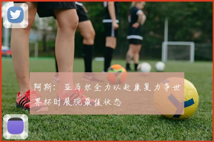 阿斯：亚马尔全力以赴康复力争世界杯时展现最佳状态