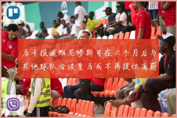 马卡报道维尼修斯可在六个月后与其他球队洽谈皇马或不再提供高薪合同