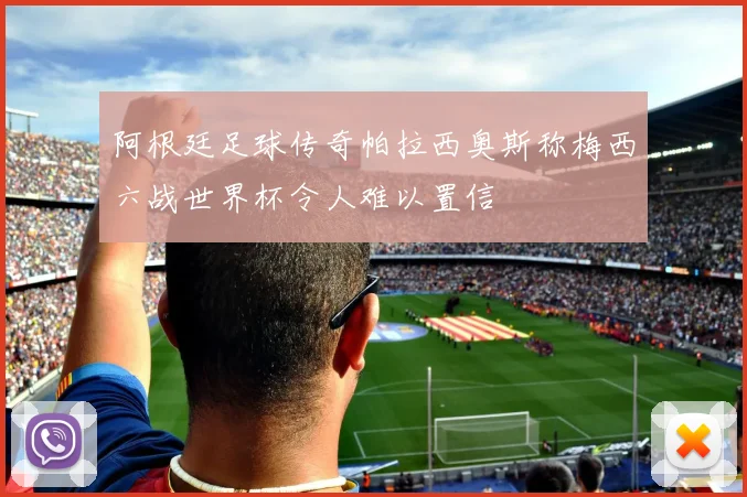 阿根廷足球传奇帕拉西奥斯称梅西六战世界杯令人难以置信