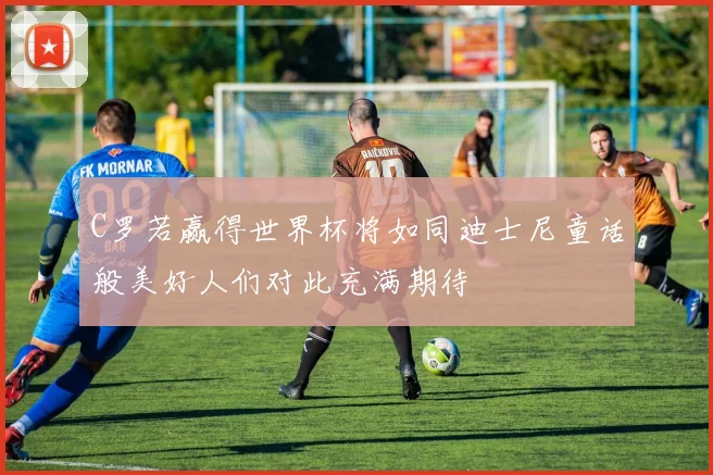 C罗若赢得世界杯将如同迪士尼童话般美好人们对此充满期待
