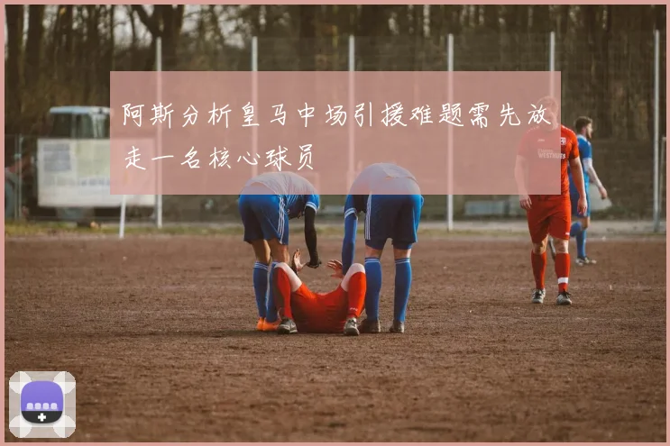 阿斯分析皇马中场引援难题需先放走一名核心球员