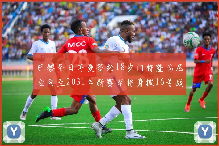 巴黎圣日耳曼签约18岁门将隆戈尼合同至2031年新赛季将身披16号战袍