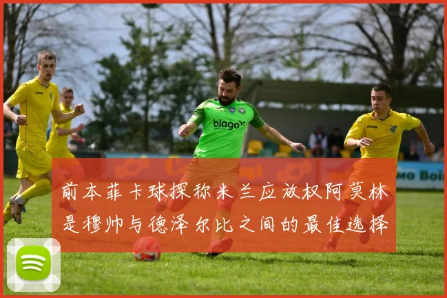 前本菲卡球探称米兰应放权阿莫林是穆帅与德泽尔比之间的最佳选择