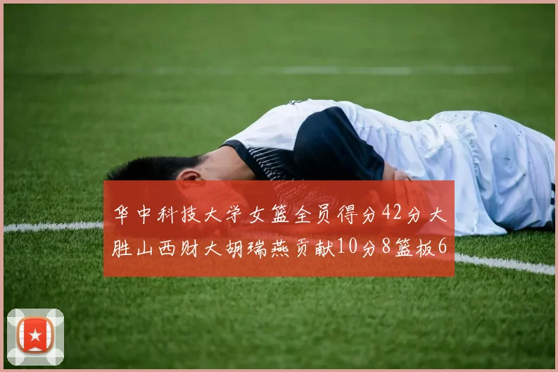 华中科技大学女篮全员得分42分大胜山西财大胡瑞燕贡献10分8篮板6助攻表现出色