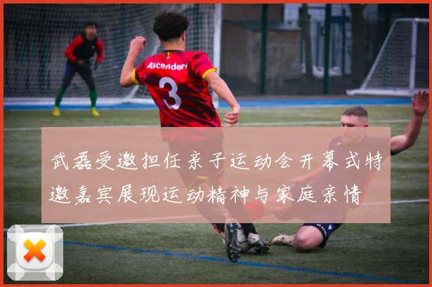 武磊受邀担任亲子运动会开幕式特邀嘉宾展现运动精神与家庭亲情