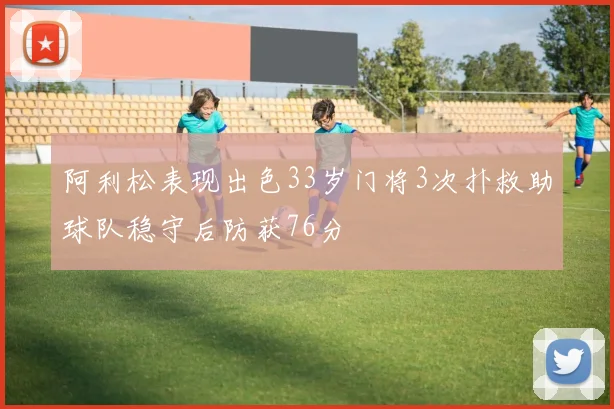 阿利松表现出色33岁门将3次扑救助球队稳守后防获76分