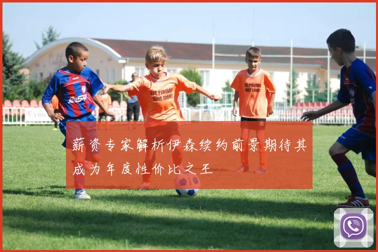 薪资专家解析伊森续约前景期待其成为年度性价比之王
