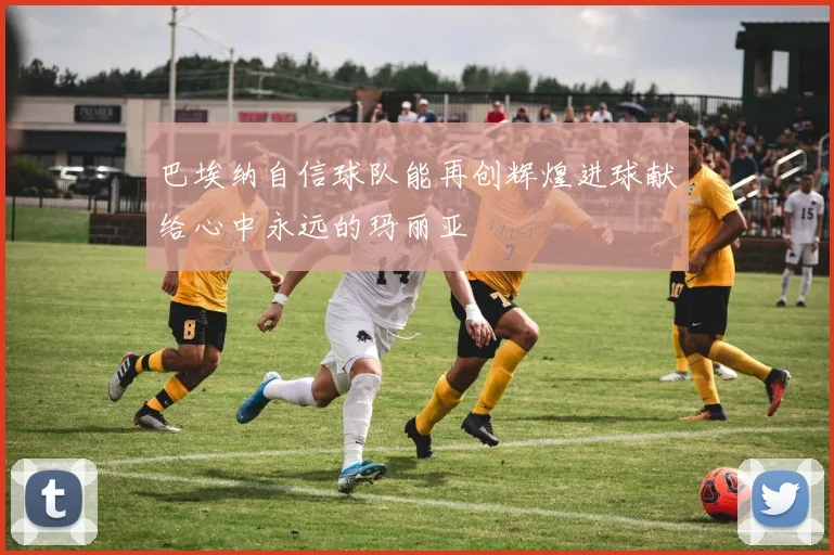 巴埃纳自信球队能再创辉煌进球献给心中永远的玛丽亚