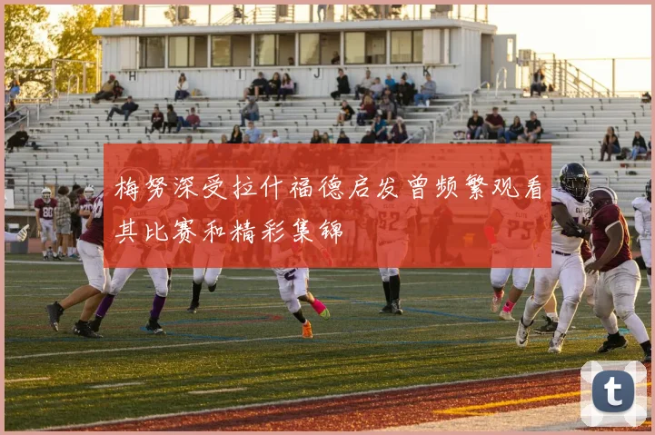 梅努深受拉什福德启发曾频繁观看其比赛和精彩集锦