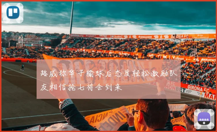 路威称华子输球后态度轻松激励队友相信抢七将会到来