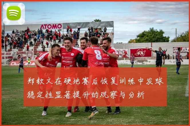 郑钦文在硬地赛后恢复训练中发球稳定性显著提升的观察与分析
