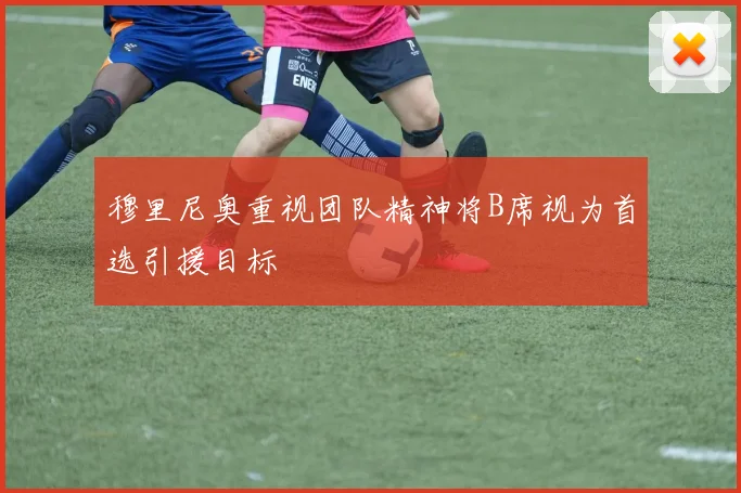 穆里尼奥重视团队精神将B席视为首选引援目标