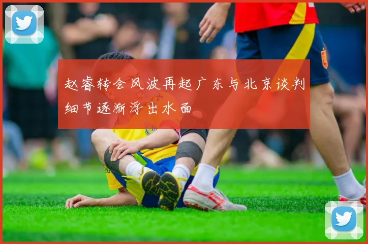赵睿转会风波再起广东与北京谈判细节逐渐浮出水面