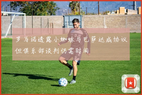 罗马诺透露小蜘蛛与巴萨达成协议但俱乐部谈判仍需时间