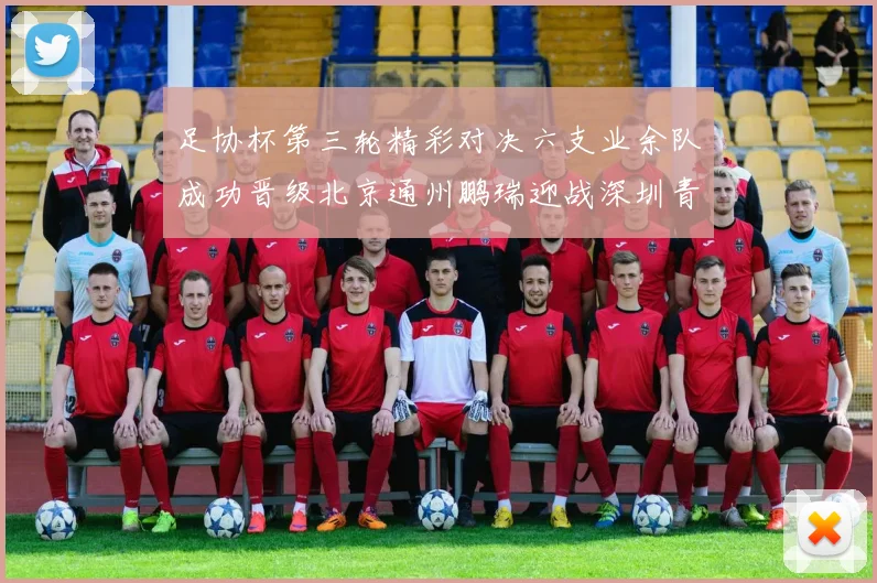 足协杯第三轮精彩对决六支业余队成功晋级北京通州鹏瑞迎战深圳青年人