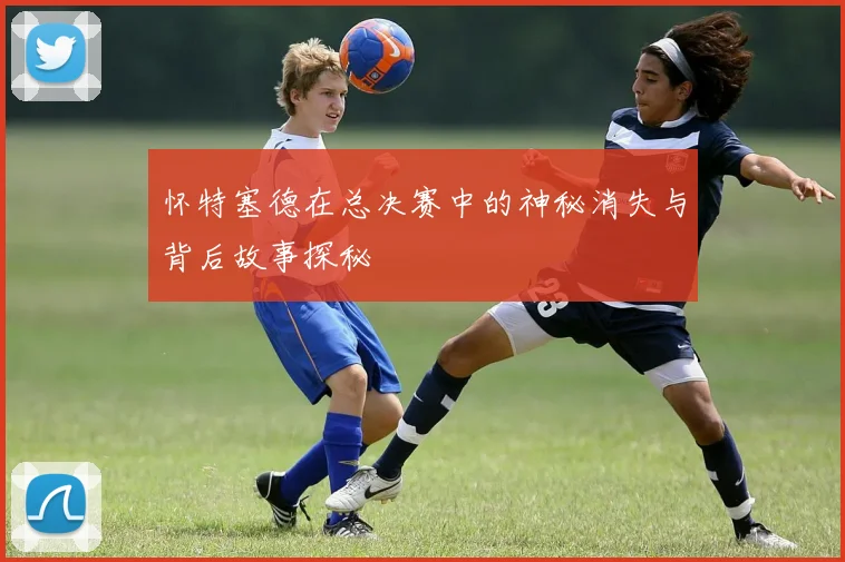 怀特塞德在总决赛中的神秘消失与背后故事探秘