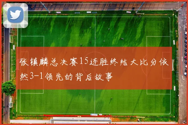 张镇麟总决赛15连胜终结大比分依然3-1领先的背后故事