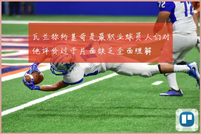 瓦兰称约基奇是最职业球员人们对他评价过于片面缺乏全面理解