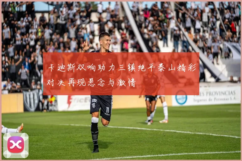 卡迪斯双响助力三镇绝平泰山精彩对决再现悬念与激情