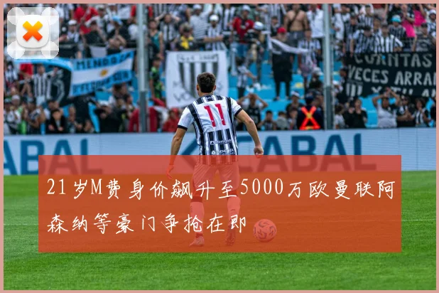 21岁M费身价飙升至5000万欧曼联阿森纳等豪门争抢在即