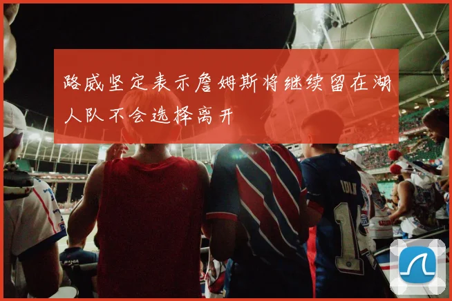 路威坚定表示詹姆斯将继续留在湖人队不会选择离开