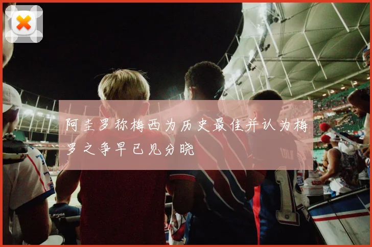 阿圭罗称梅西为历史最佳并认为梅罗之争早已见分晓