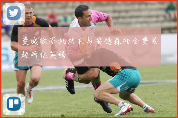 曼城欲签托纳利与安德森转会费或超两亿英镑