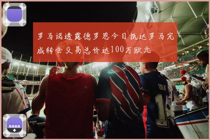 罗马诺透露德罗恩今日抵达罗马完成转会交易总价达100万欧元