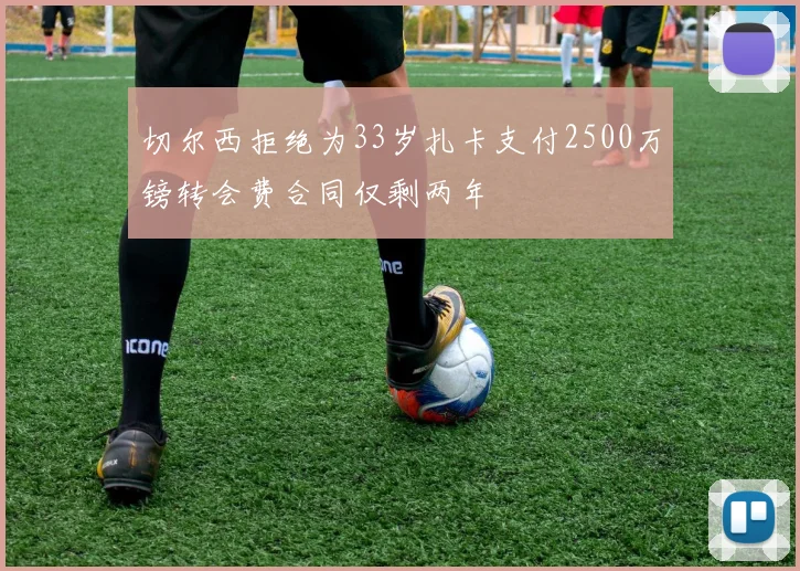 切尔西拒绝为33岁扎卡支付2500万镑转会费合同仅剩两年