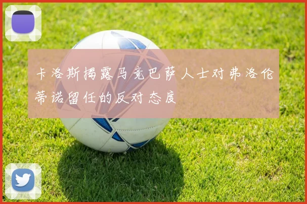 卡洛斯揭露马竞巴萨人士对弗洛伦蒂诺留任的反对态度