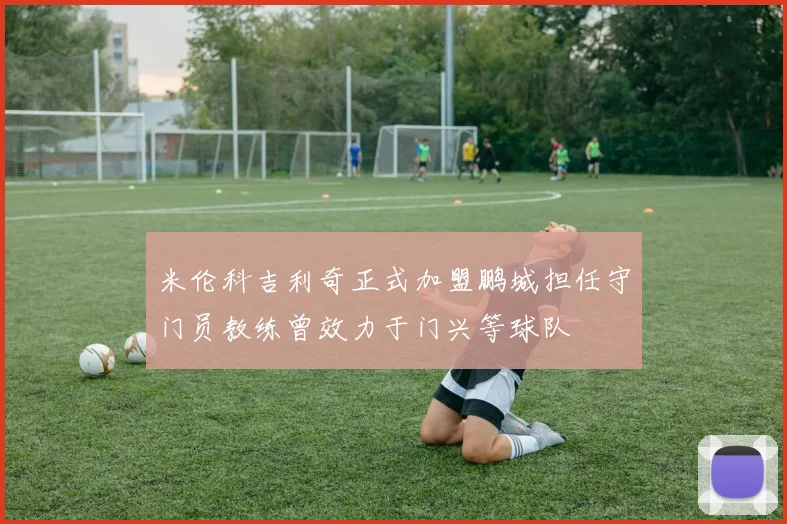 米伦科吉利奇正式加盟鹏城担任守门员教练曾效力于门兴等球队