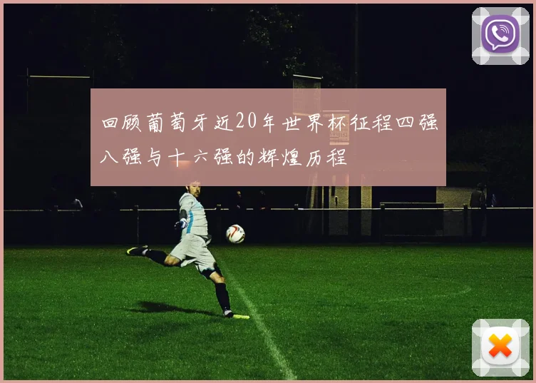 回顾葡萄牙近20年世界杯征程四强八强与十六强的辉煌历程