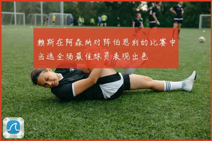 赖斯在阿森纳对阵伯恩利的比赛中当选全场最佳球员表现出色