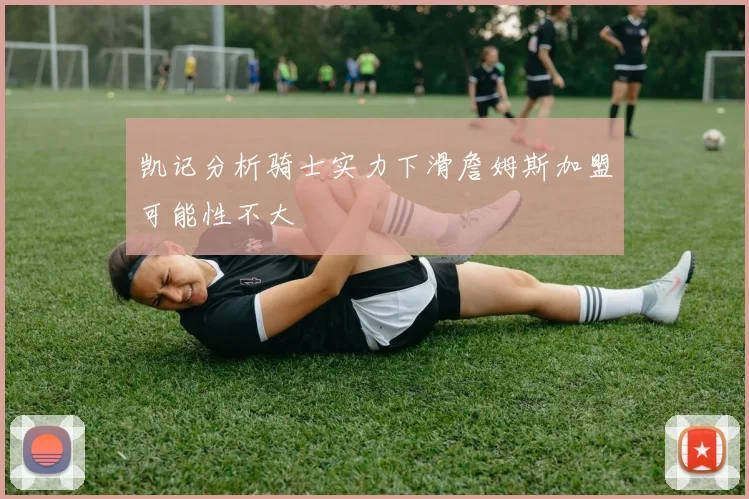 凯记分析骑士实力下滑詹姆斯加盟可能性不大