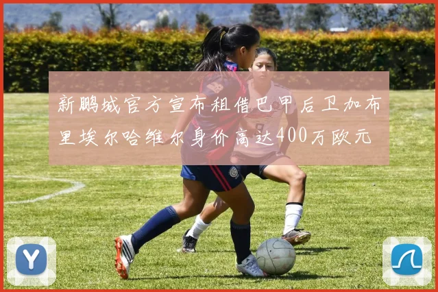 新鹏城官方宣布租借巴甲后卫加布里埃尔哈维尔身价高达400万欧元
