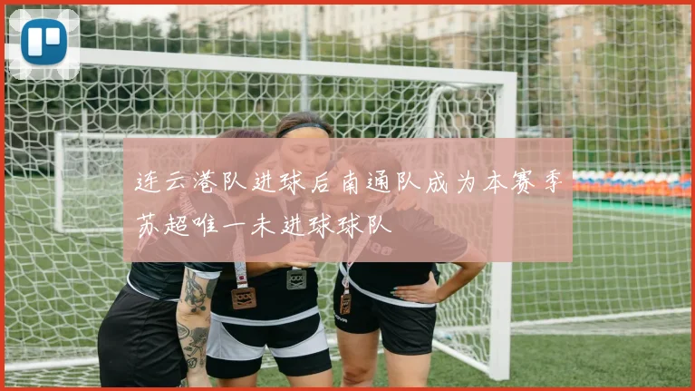 连云港队进球后南通队成为本赛季苏超唯一未进球球队