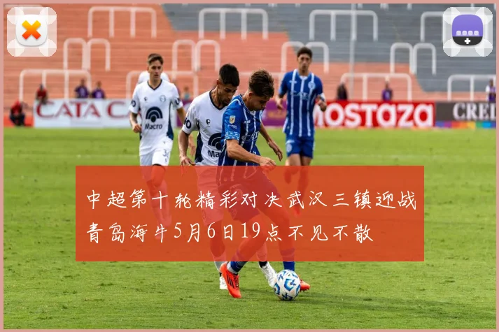 中超第十轮精彩对决武汉三镇迎战青岛海牛5月6日19点不见不散