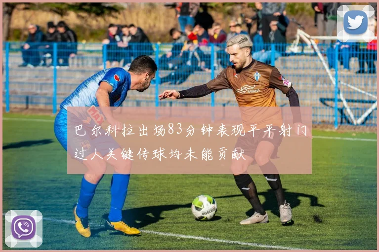 巴尔科拉出场83分钟表现平平射门过人关键传球均未能贡献