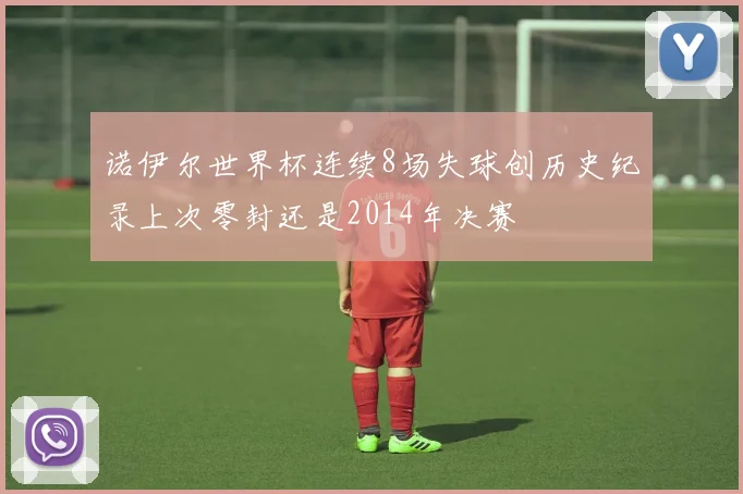 诺伊尔世界杯连续8场失球创历史纪录上次零封还是2014年决赛