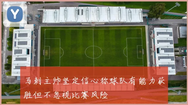 马刺主帅坚定信心称球队有能力获胜但不忽视比赛风险